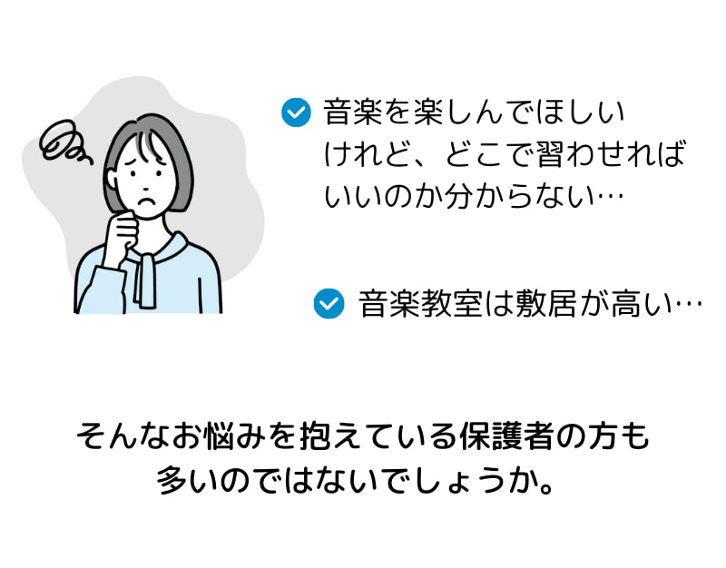 こんなお悩み ありませんか？　音楽を楽しんでほしい けれど、どこで習わせれば いいのか分からない…音楽教室は敷居が高い…